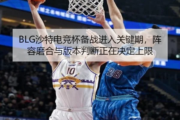 BLG沙特电竞杯备战进入关键期，阵容磨合与版本判断正在决定上限