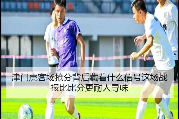 津门虎客场抢分背后藏着什么信号这场战报比比分更耐人寻味